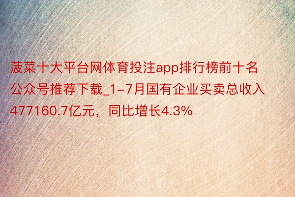菠菜十大平台网体育投注app排行榜前十名公众号推荐下载_1-7月国有企业买卖总收入477160.7亿元，同比增长4.3%