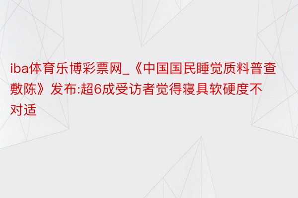 iba体育乐博彩票网_《中国国民睡觉质料普查敷陈》发布:超6成受访者觉得寝具软硬度不对适