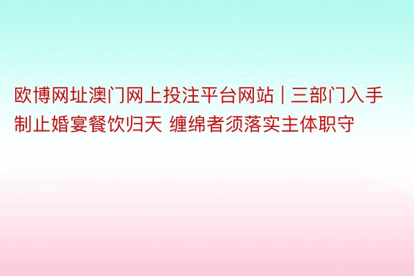 欧博网址澳门网上投注平台网站 | 三部门入手制止婚宴餐饮归天 缠绵者须落实主体职守