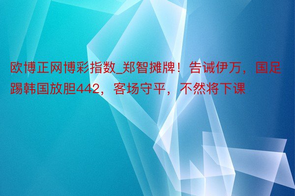 欧博正网博彩指数_郑智摊牌！告诫伊万，国足踢韩国放胆442，客场守平，不然将下课