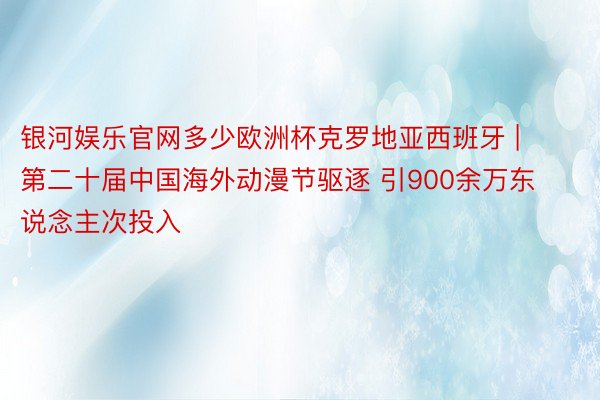 银河娱乐官网多少欧洲杯克罗地亚西班牙 | 第二十届中国海外动漫节驱逐 引900余万东说念主次投入