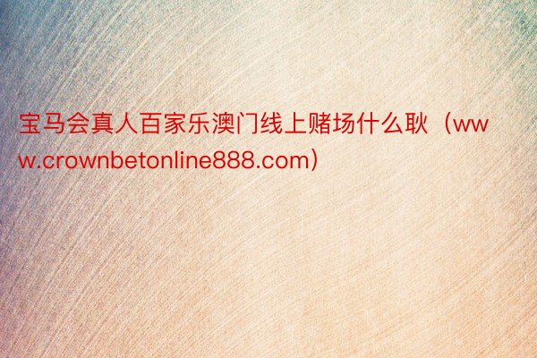 宝马会真人百家乐澳门线上赌场什么耿（www.crownbetonline888.com）