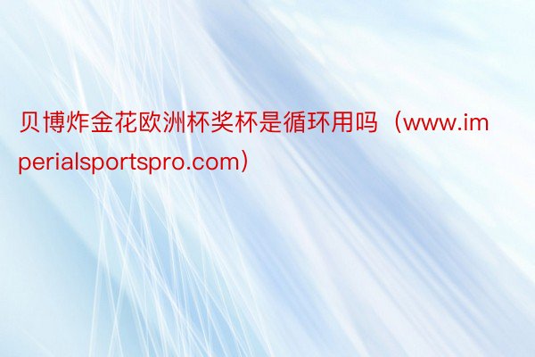 贝博炸金花欧洲杯奖杯是循环用吗（www.imperialsportspro.com）