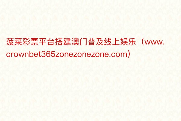 菠菜彩票平台搭建澳门普及线上娱乐（www.crownbet365zonezonezone.com）