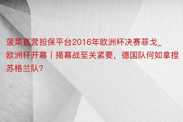 菠菜直营担保平台2016年欧洲杯决赛菲戈_欧洲杯开幕｜揭幕战至关紧要，德国队何如拿捏苏格兰队？