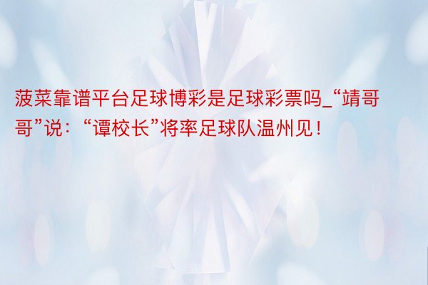 菠菜靠谱平台足球博彩是足球彩票吗_“靖哥哥”说：“谭校长”将率足球队温州见！
