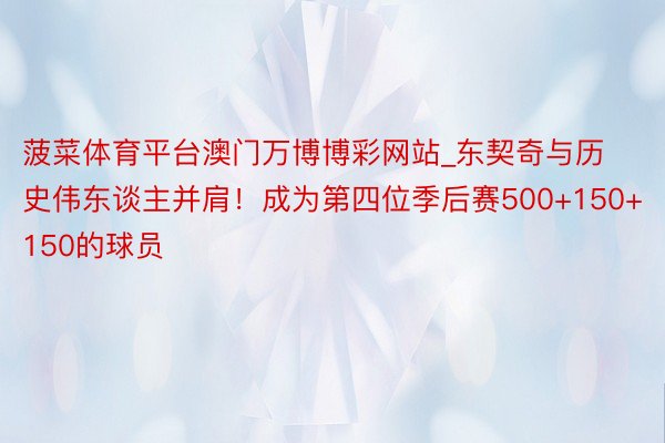 菠菜体育平台澳门万博博彩网站_东契奇与历史伟东谈主并肩！成为第四位季后赛500+150+150的球员