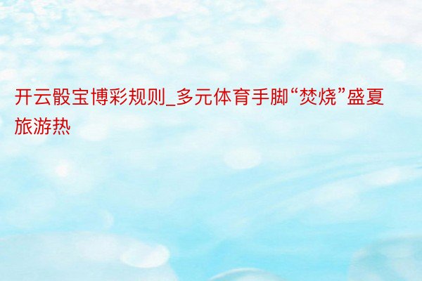 开云骰宝博彩规则_多元体育手脚“焚烧”盛夏旅游热