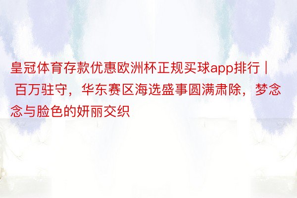 皇冠体育存款优惠欧洲杯正规买球app排行 | 百万驻守，华东赛区海选盛事圆满肃除，梦念念与脸色的妍丽交织
