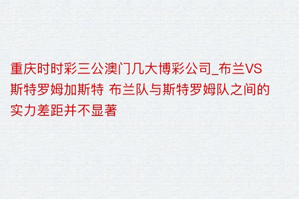 重庆时时彩三公澳门几大博彩公司_布兰VS斯特罗姆加斯特 布兰队与斯特罗姆队之间的实力差距并不显著