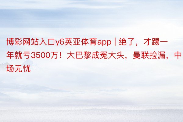 博彩网站入口y6英亚体育app | 绝了，才踢一年就亏3500万！大巴黎成冤大头，曼联捡漏，中场无忧