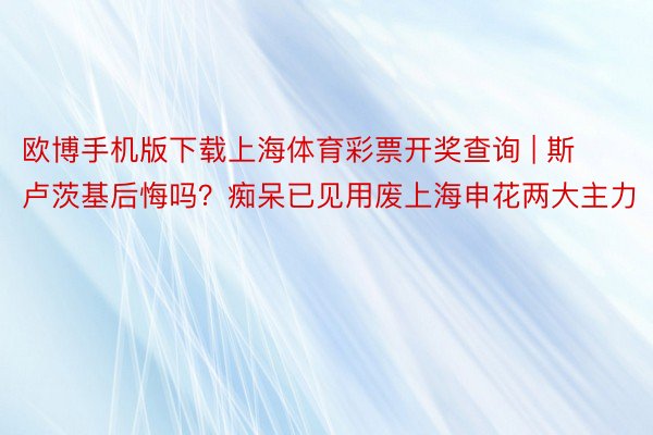 欧博手机版下载上海体育彩票开奖查询 | 斯卢茨基后悔吗？痴呆已见用废上海申花两大主力