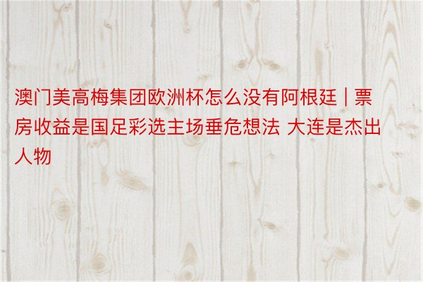 澳门美高梅集团欧洲杯怎么没有阿根廷 | 票房收益是国足彩选主场垂危想法 大连是杰出人物