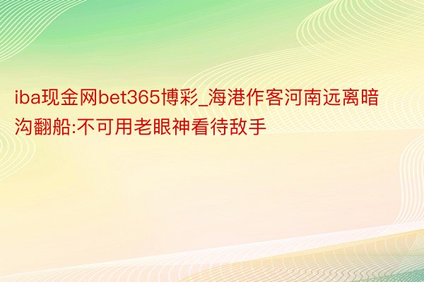 iba现金网bet365博彩_海港作客河南远离暗沟翻船:不可用老眼神看待敌手