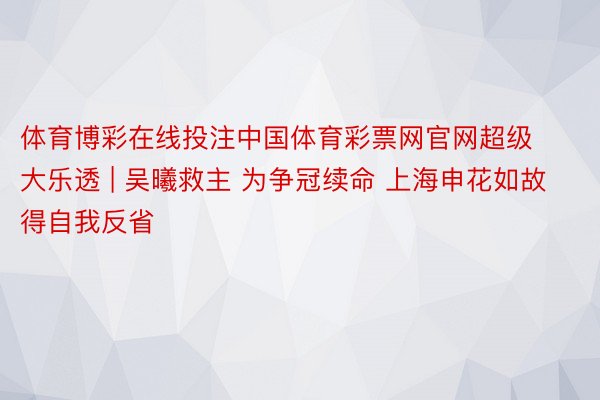 体育博彩在线投注中国体育彩票网官网超级大乐透 | 吴曦救主 为争冠续命 上海申花如故得自我反省