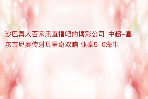 沙巴真人百家乐直播吧的博彩公司_中超-塞尔吉尼奥传射贝里奇双响 亚泰5-0海牛