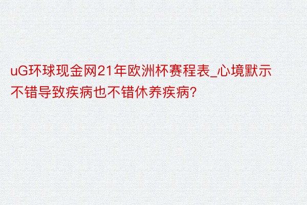 uG环球现金网21年欧洲杯赛程表_心境默示不错导致疾病也不错休养疾病？
