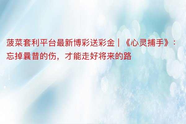 菠菜套利平台最新博彩送彩金 | 《心灵捕手》：忘掉曩昔的伤，才能走好将来的路