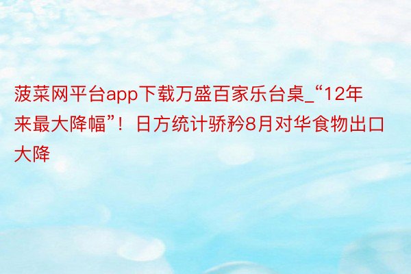菠菜网平台app下载万盛百家乐台桌_“12年来最大降幅”！日方统计骄矜8月对华食物出口大降
