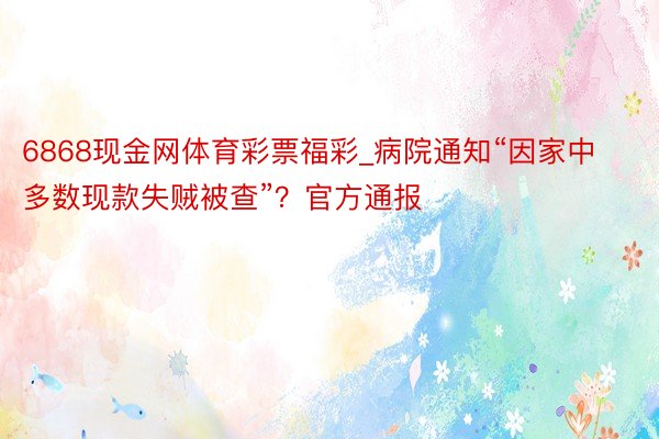 6868现金网体育彩票福彩_病院通知“因家中多数现款失贼被查”？官方通报