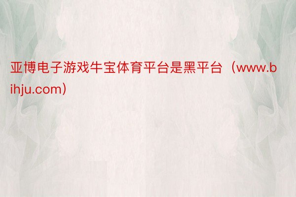 亚博电子游戏牛宝体育平台是黑平台（www.bihju.com）