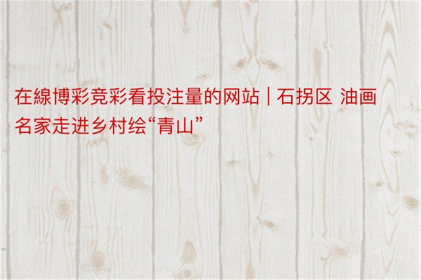 在線博彩竞彩看投注量的网站 | 石拐区 油画名家走进乡村绘“青山”