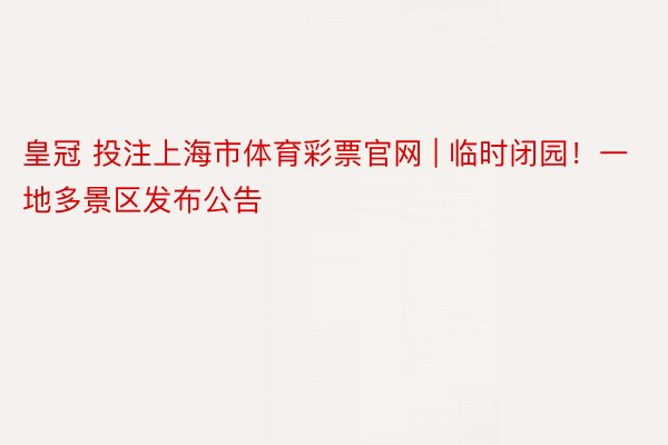 皇冠 投注上海市体育彩票官网 | 临时闭园！一地多景区发布公告