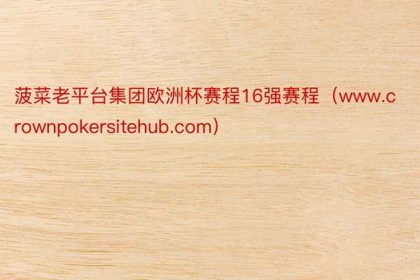 菠菜老平台集团欧洲杯赛程16强赛程（www.crownpokersitehub.com）