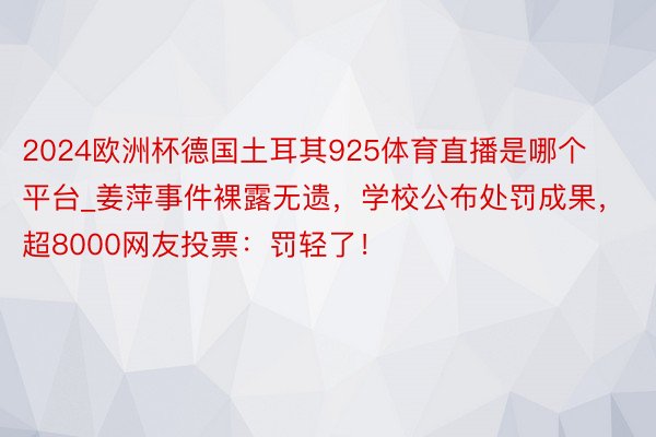 2024欧洲杯德国土耳其925体育直播是哪个平台_姜萍事件裸露无遗，学校公布处罚成果，超8000网友投票：罚轻了！