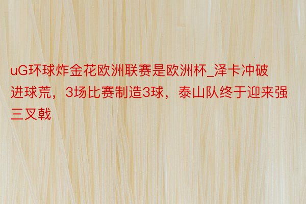 uG环球炸金花欧洲联赛是欧洲杯_泽卡冲破进球荒，3场比赛制造3球，泰山队终于迎来强三叉戟