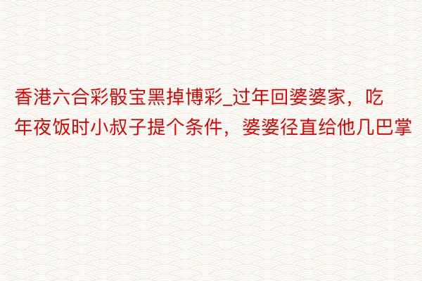 香港六合彩骰宝黑掉博彩_过年回婆婆家，吃年夜饭时小叔子提个条件，婆婆径直给他几巴掌