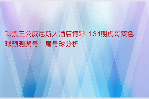 彩票三公威尼斯人酒店博彩_134期虎哥双色球预测奖号：尾号球分析