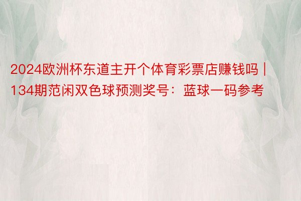 2024欧洲杯东道主开个体育彩票店赚钱吗 | 134期范闲双色球预测奖号：蓝球一码参考