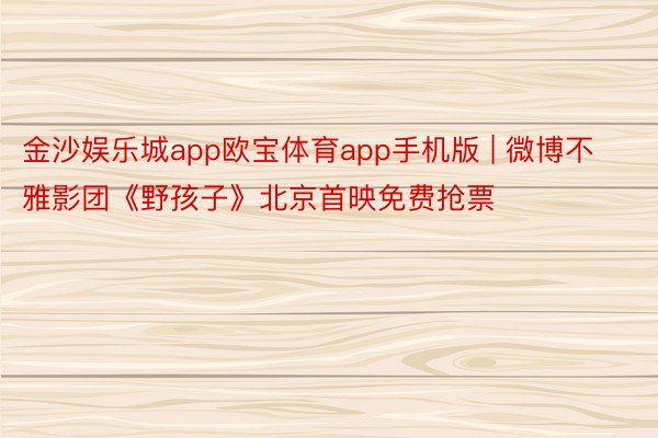 金沙娱乐城app欧宝体育app手机版 | 微博不雅影团《野孩子》北京首映免费抢票