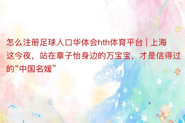 怎么注册足球人口华体会hth体育平台 | 上海这今夜，站在章子怡身边的万宝宝，才是信得过的“中国名媛”