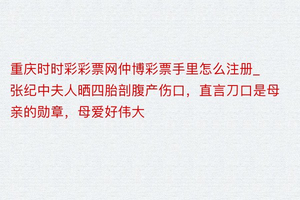 重庆时时彩彩票网仲博彩票手里怎么注册_张纪中夫人晒四胎剖腹产伤口，直言刀口是母亲的勋章，母爱好伟大
