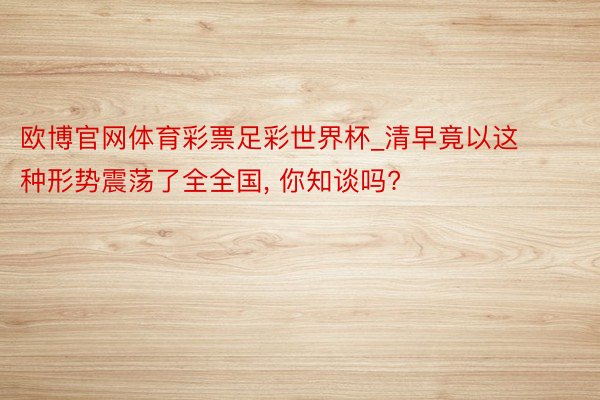 欧博官网体育彩票足彩世界杯_清早竟以这种形势震荡了全全国, 你知谈吗?
