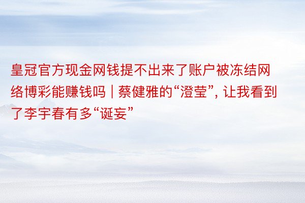 皇冠官方现金网钱提不出来了账户被冻结网络博彩能赚钱吗 | 蔡健雅的“澄莹”, 让我看到了李宇春有多“诞妄”