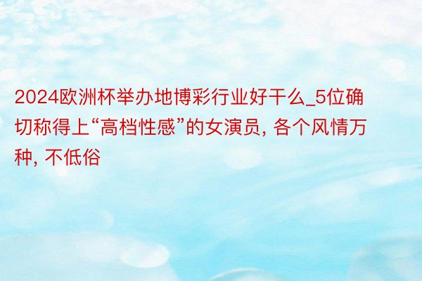 2024欧洲杯举办地博彩行业好干么_5位确切称得上“高档性感”的女演员, 各个风情万种, 不低俗