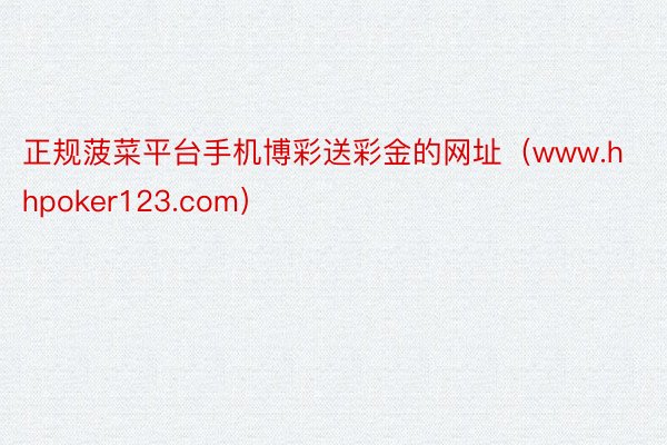 正规菠菜平台手机博彩送彩金的网址（www.hhpoker123.com）