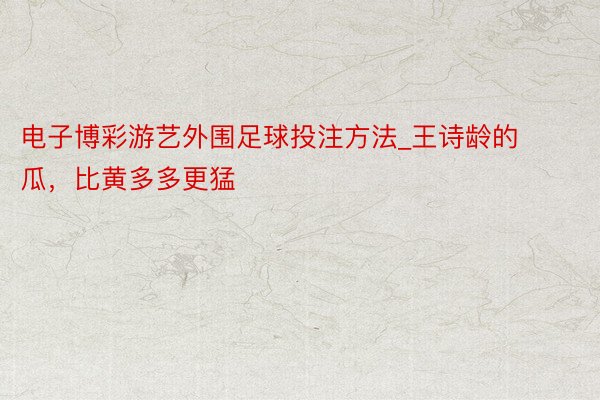 电子博彩游艺外围足球投注方法_王诗龄的瓜，比黄多多更猛