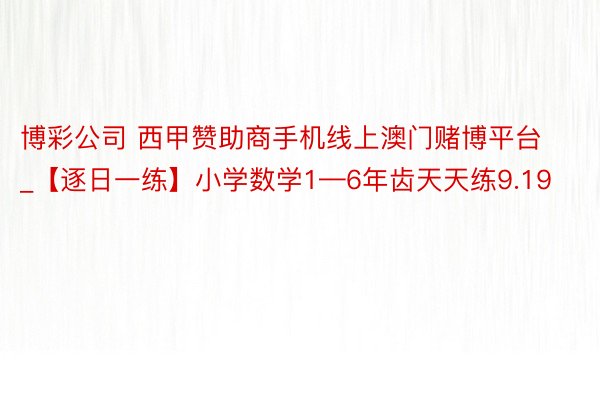 博彩公司 西甲赞助商手机线上澳门赌博平台_【逐日一练】小学数学1—6年齿天天练9.19