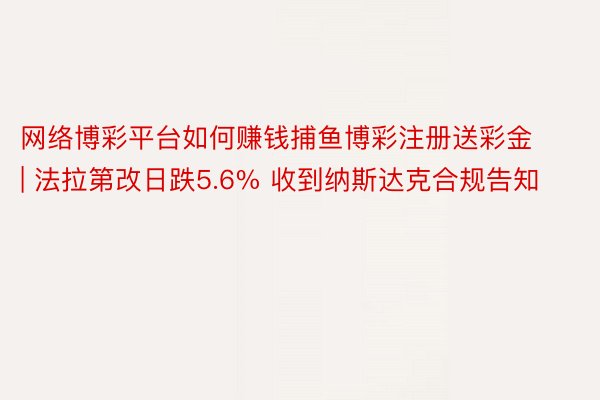 网络博彩平台如何赚钱捕鱼博彩注册送彩金 | 法拉第改日跌5.6% 收到纳斯达克合规告知