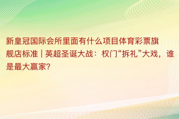 新皇冠国际会所里面有什么项目体育彩票旗舰店标准 | 英超圣诞大战：权门“拆礼”大戏，谁是最大赢家？