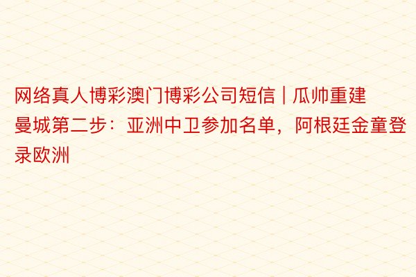 网络真人博彩澳门博彩公司短信 | 瓜帅重建曼城第二步：亚洲中卫参加名单，阿根廷金童登录欧洲