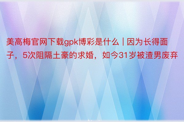 美高梅官网下载gpk博彩是什么 | 因为长得面子，5次阻隔土豪的求婚，如今31岁被渣男废弃