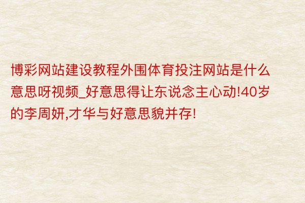 博彩网站建设教程外围体育投注网站是什么意思呀视频_好意思得让东说念主心动!40岁的李周妍,才华与好意思貌并存!