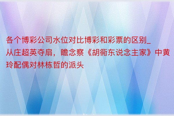 各个博彩公司水位对比博彩和彩票的区别_从庄超英夺扇，瞻念察《胡衕东说念主家》中黄玲配偶对林栋哲的派头