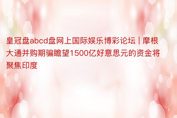 皇冠盘abcd盘网上国际娱乐博彩论坛 | 摩根大通并购期骗瞻望1500亿好意思元的资金将聚焦印度