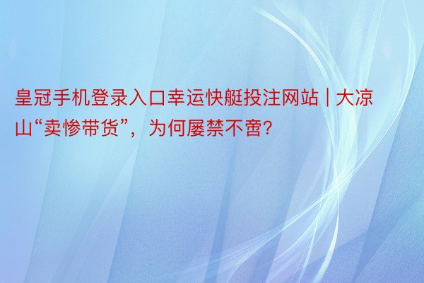皇冠手机登录入口幸运快艇投注网站 | 大凉山“卖惨带货”，为何屡禁不啻？